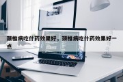 颈椎病吃什药效果好，颈椎病吃什药效果好一点