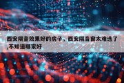西安隔音效果好的房子，西安隔音窗太难选了,不知道哪家好