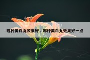 哪种美白丸效果好，哪种美白丸效果好一点