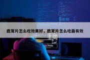 鹿茸片怎么吃效果好，鹿茸片怎么吃最有效