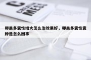 卵巢多囊性增大怎么治效果好，卵巢多囊性囊肿是怎么回事
