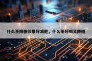 什么茶降糖效果好减肥，什么茶好喝又降糖