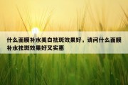 什么面膜补水美白祛斑效果好，请问什么面膜补水祛斑效果好又实惠