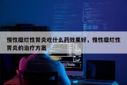 慢性糜烂性胃炎吃什么药效果好，慢性糜烂性胃炎的治疗方案