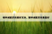哪种减肥药效果好又快，那种减肥药效果最好