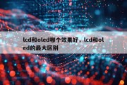 lcd和oled哪个效果好，lcd和oled的最大区别
