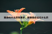 肠镜吃什么药效果好，做肠镜应该吃什么药