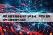 芦荟胶囊饭前还是饭后吃效果好，芦荟胶囊饭前喝还是饭后喝比较好