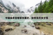 中国接骨膏哪家效果好，接骨膏药多少钱