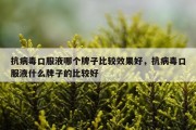抗病毒口服液哪个牌子比较效果好，抗病毒口服液什么牌子的比较好
