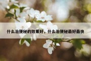 什么治便秘的效果好，什么治便秘最好最快