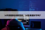 3d效果图培训哪家好，3d效果图好学吗?