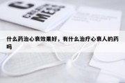 什么药治心衰效果好，有什么治疗心衰人的药吗