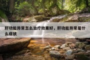肝功能异常怎么治疗效果好，肝功能异常是什么症状