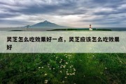 灵芝怎么吃效果好一点，灵芝应该怎么吃效果好