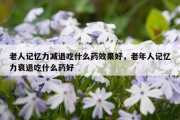 老人记忆力减退吃什么药效果好，老年人记忆力衰退吃什么药好