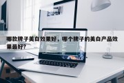 哪款牌子美白效果好，哪个牌子的美白产品效果最好?