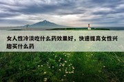 女人性冷淡吃什么药效果好，快速提高女性兴趣买什么药