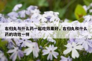 右归丸与什么药一起吃效果好，右归丸和什么药的功效一样
