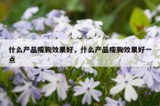 什么产品瘦胸效果好，什么产品瘦胸效果好一点