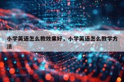 小学英语怎么教效果好，小学英语怎么教学方法