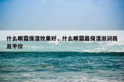 什么眼霜保湿效果好，什么眼霜最保湿滋润而且平价