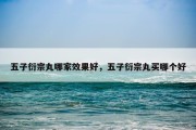 五子衍宗丸哪家效果好，五子衍宗丸买哪个好
