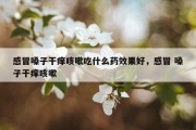 感冒嗓子干痒咳嗽吃什么药效果好，感冒 嗓子干痒咳嗽