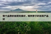 哪个品牌的祛斑效果好，哪种牌子的祛斑产品好