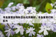 冬虫夏草谷物粉怎么吃效果好，冬虫夏草打粉配方