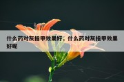 什么药对灰指甲效果好，什么药对灰指甲效果好呢