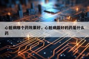 心脏病哪个药效果好，心脏病最好的药是什么药