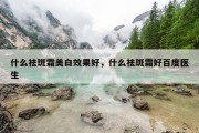 什么祛斑霜美白效果好，什么祛斑霜好百度医生