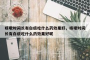 咳嗽时间长有白痰吃什么药效果好，咳嗽时间长有白痰吃什么药效果好呢