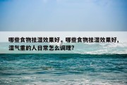 哪些食物祛湿效果好，哪些食物祛湿效果好,湿气重的人日常怎么调理?