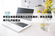 男性念珠菌感染用什么药效果好，男性念珠菌用什么药能根治