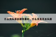 什么洗头膏去屑效果好，什么洗发膏去头屑