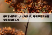 睡眠不好按哪个穴位效果好，睡眠不好要去医院看病挂什么科