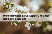 季节性过敏性鼻炎用什么药效果好，季节性过敏性鼻炎怎么缓解最好