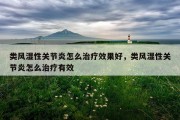 类风湿性关节炎怎么治疗效果好，类风湿性关节炎怎么治疗有效