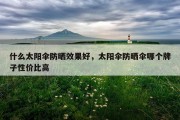 什么太阳伞防晒效果好，太阳伞防晒伞哪个牌子性价比高