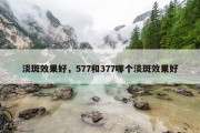 淡斑效果好，577和377哪个淡斑效果好