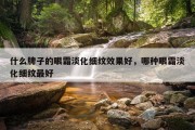 什么牌子的眼霜淡化细纹效果好，哪种眼霜淡化细纹最好