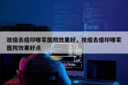 祛痘去痘印哪家医院效果好，祛痘去痘印哪家医院效果好点