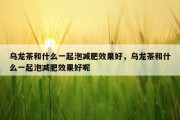 乌龙茶和什么一起泡减肥效果好，乌龙茶和什么一起泡减肥效果好呢