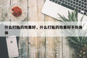 什么打胎药效果好，什么打胎药效果好不伤身体