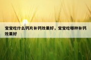 宝宝吃什么钙片补钙效果好，宝宝吃哪种补钙效果好