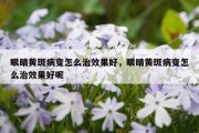 眼睛黄斑病变怎么治效果好，眼睛黄斑病变怎么治效果好呢