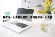 骨折吃什么恢复效果好，请问骨折吃什么恢复的好