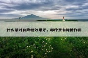 什么茶叶有降糖效果好，哪种茶有降糖作用